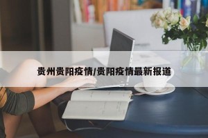 贵州贵阳疫情/贵阳疫情最新报道