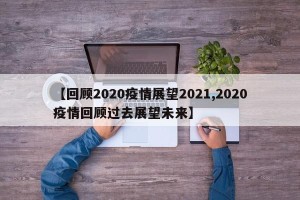 【回顾2020疫情展望2021,2020疫情回顾过去展望未来】