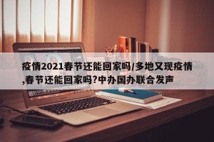 疫情2021春节还能回家吗/多地又现疫情,春节还能回家吗?中办国办联合发声