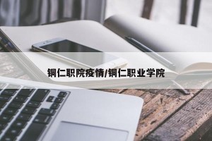 铜仁职院疫情/铜仁职业学院