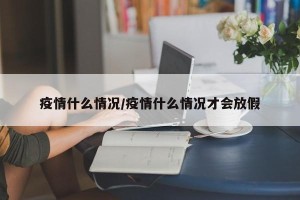 疫情什么情况/疫情什么情况才会放假