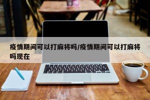 疫情期间可以打麻将吗/疫情期间可以打麻将吗现在
