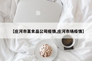 【庄河市某食品公司疫情,庄河市场疫情】