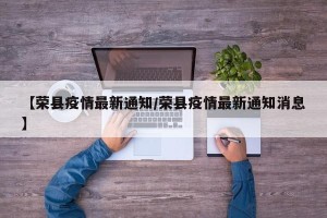 【荣县疫情最新通知/荣县疫情最新通知消息】