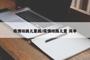 疫情绘画儿童画/疫情绘画儿童 简单