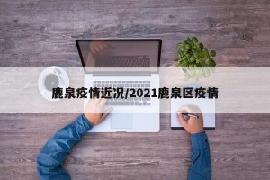 鹿泉疫情近况/2021鹿泉区疫情