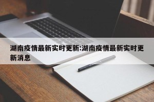 湖南疫情最新实时更新:湖南疫情最新实时更新消息