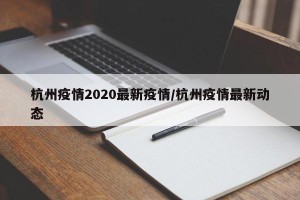 杭州疫情2020最新疫情/杭州疫情最新动态