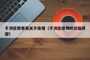 于洪区教育局关于疫情（于洪区疫情防控指挥部）