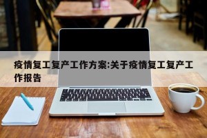 疫情复工复产工作方案:关于疫情复工复产工作报告