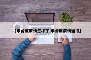 【丰台区疫情怎样了,丰台区疫情通报】