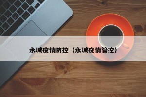 永城疫情防控（永城疫情管控）