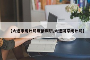 【大连市统计局疫情调研,大连国家统计局】