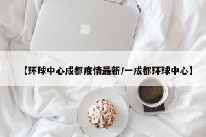 【环球中心成都疫情最新/一成都环球中心】