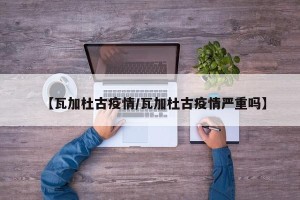 【瓦加杜古疫情/瓦加杜古疫情严重吗】