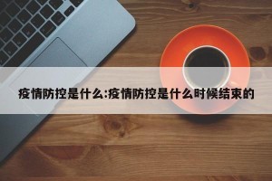 疫情防控是什么:疫情防控是什么时候结束的