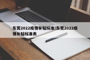 东莞2022疫情补贴标准/东莞2022疫情补贴标准表