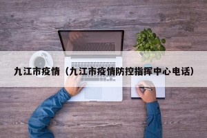九江市疫情（九江市疫情防控指挥中心电话）