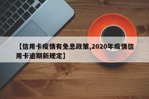 【信用卡疫情有免息政策,2020年疫情信用卡逾期新规定】