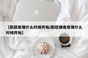 【新冠疫情什么时候开始/新冠病毒疫情什么时候开始】