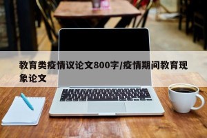 教育类疫情议论文800字/疫情期间教育现象论文