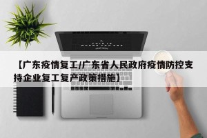 【广东疫情复工/广东省人民政府疫情防控支持企业复工复产政策措施】