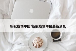 新冠疫情中国/新冠疫情中国最新消息