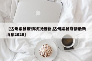 【达州渠县疫情状况最新,达州渠县疫情最新消息2020】