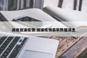 湖南溆浦疫情:溆浦疫情最新数据消息