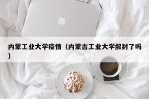 内蒙工业大学疫情（内蒙古工业大学解封了吗）