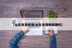 【山东青海疫情/山东青海有疫情吗】