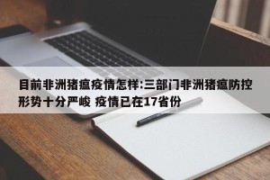 目前非洲猪瘟疫情怎样:三部门非洲猪瘟防控形势十分严峻 疫情已在17省份