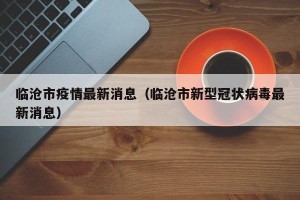 临沧市疫情最新消息（临沧市新型冠状病毒最新消息）