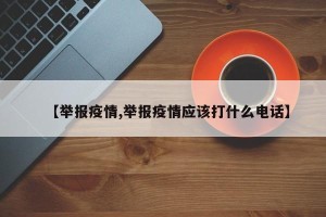 【举报疫情,举报疫情应该打什么电话】