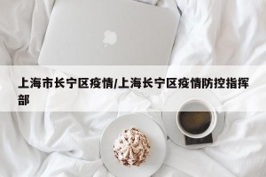 上海市长宁区疫情/上海长宁区疫情防控指挥部