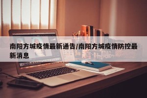 南阳方城疫情最新通告/南阳方城疫情防控最新消息