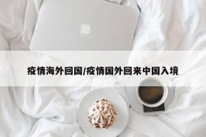 疫情海外回国/疫情国外回来中国入境
