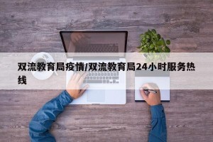 双流教育局疫情/双流教育局24小时服务热线