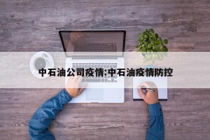 中石油公司疫情:中石油疫情防控