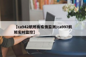 【ca942航班有疫情监测/ca997航班实时监控】