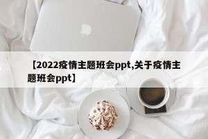 【2022疫情主题班会ppt,关于疫情主题班会ppt】