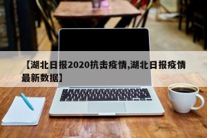 【湖北日报2020抗击疫情,湖北日报疫情最新数据】
