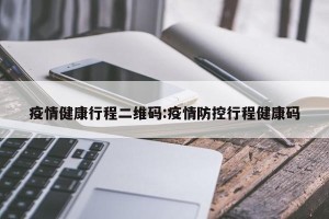 疫情健康行程二维码:疫情防控行程健康码