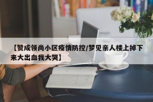 【赞成领尚小区疫情防控/梦见亲人楼上掉下来大出血我大哭】