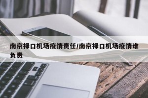 南京禄口机场疫情责任/南京禄口机场疫情谁负责