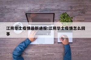 江阴华士疫情最新通报:江阴华士疫情怎么回事