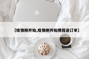 【疫情刚开始,疫情刚开始携程退订单】